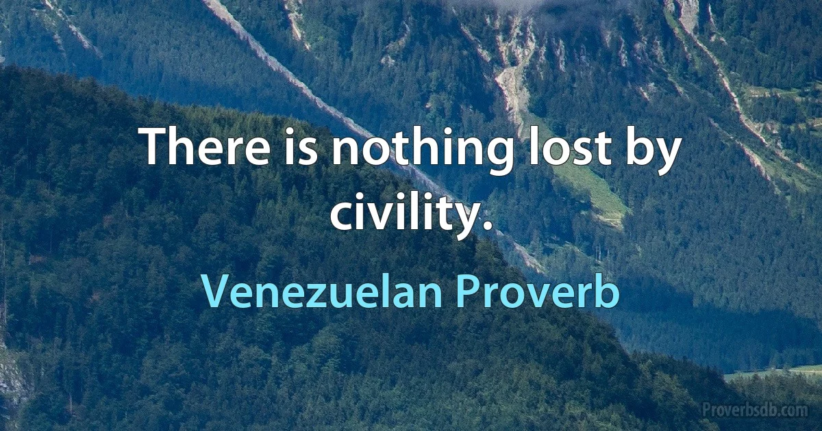 There is nothing lost by civility. (Venezuelan Proverb)