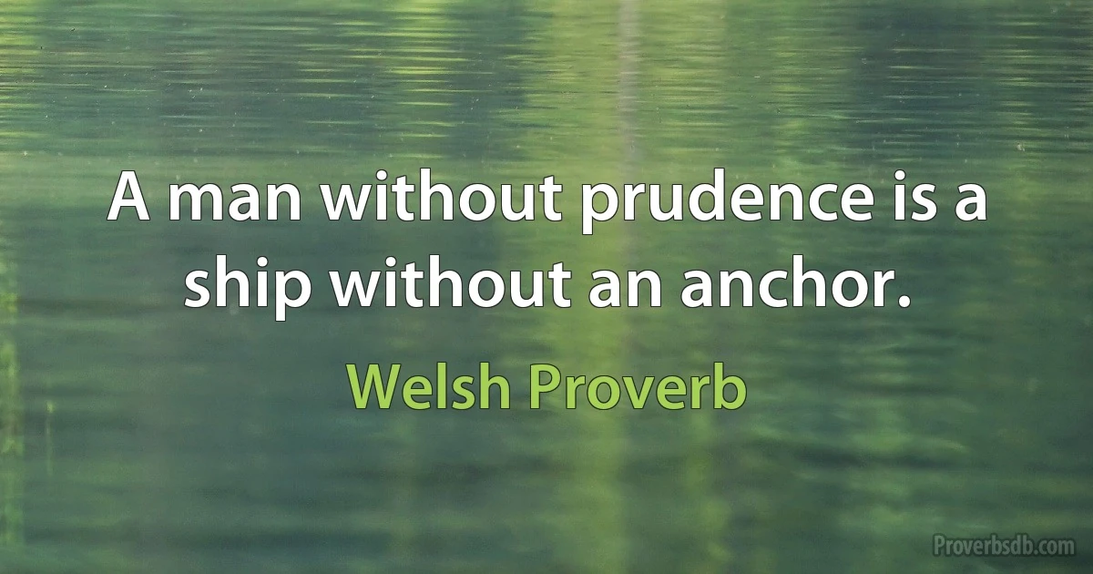 A man without prudence is a ship without an anchor. (Welsh Proverb)