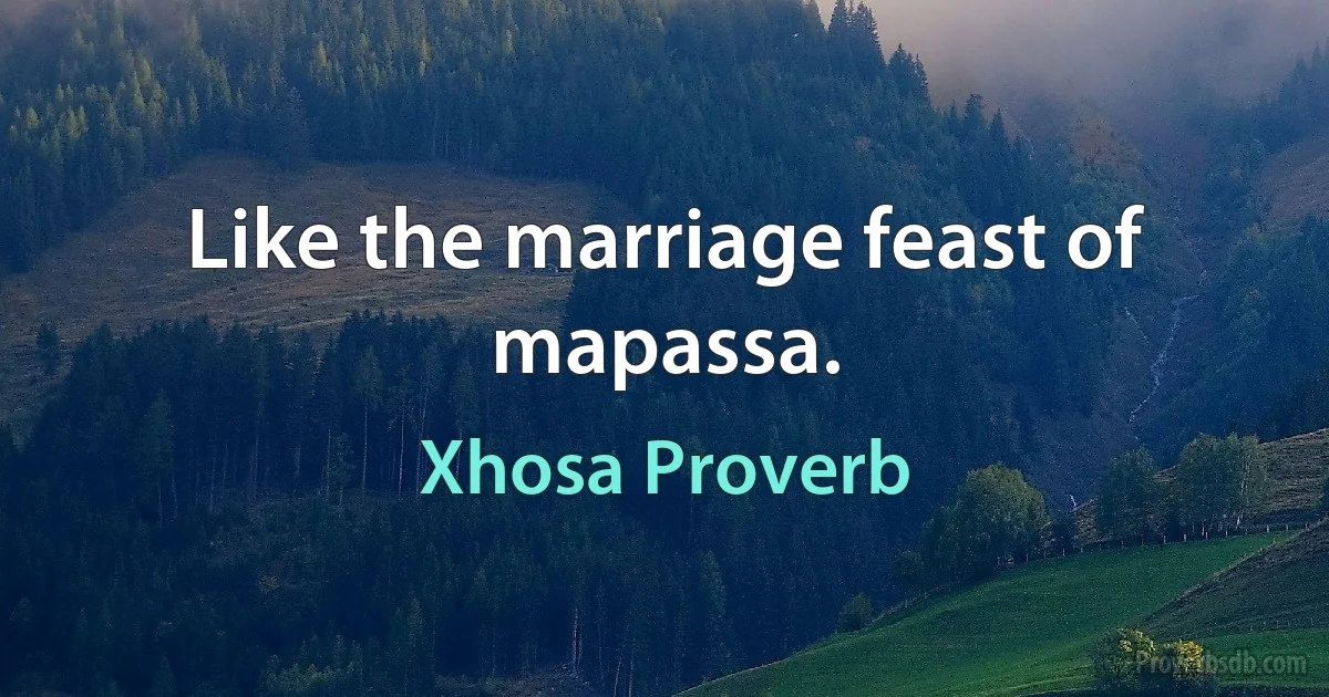 Like the marriage feast of mapassa. (Xhosa Proverb)