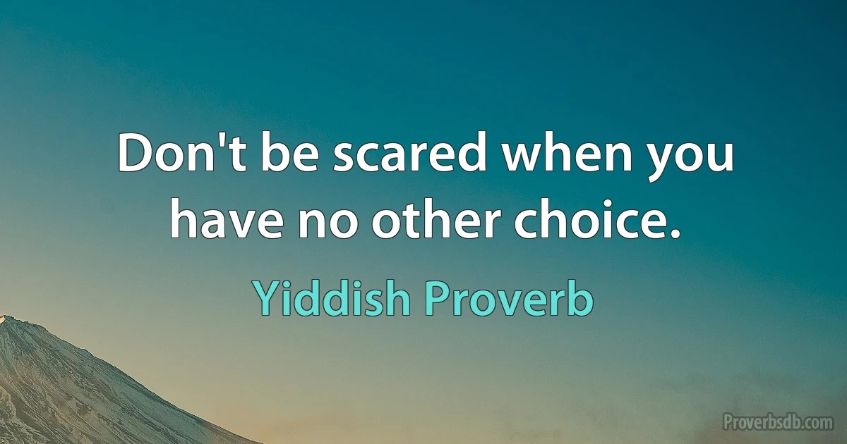 Don't be scared when you have no other choice. (Yiddish Proverb)