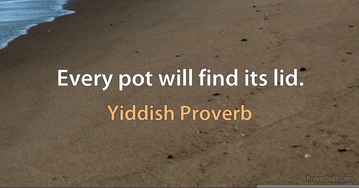 Every pot will find its lid. (Yiddish Proverb)