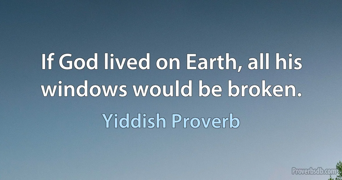 If God lived on Earth, all his windows would be broken. (Yiddish Proverb)