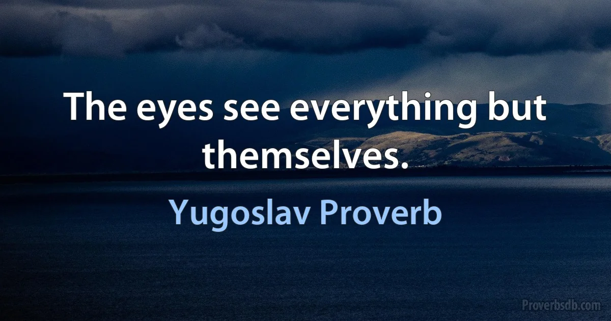 The eyes see everything but themselves. (Yugoslav Proverb)