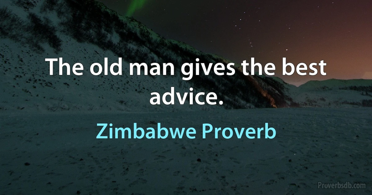 The old man gives the best advice. (Zimbabwe Proverb)