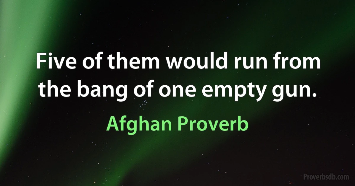 Five of them would run from the bang of one empty gun. (Afghan Proverb)