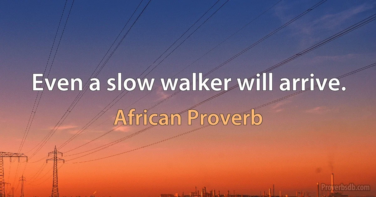 Even a slow walker will arrive. (African Proverb)