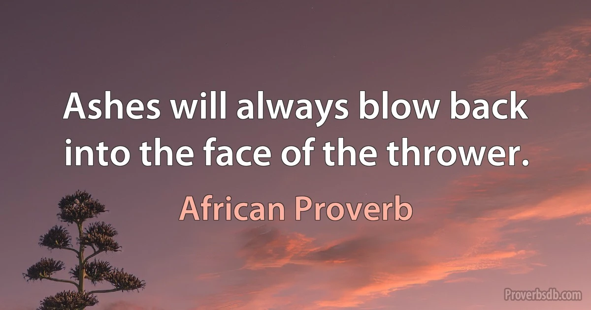 Ashes will always blow back into the face of the thrower. (African Proverb)