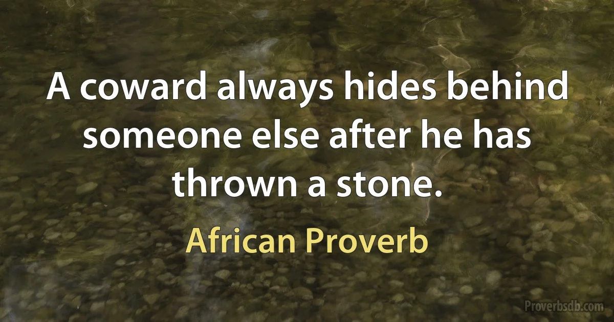 A coward always hides behind someone else after he has thrown a stone. (African Proverb)