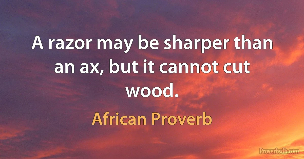 A razor may be sharper than an ax, but it cannot cut wood. (African Proverb)