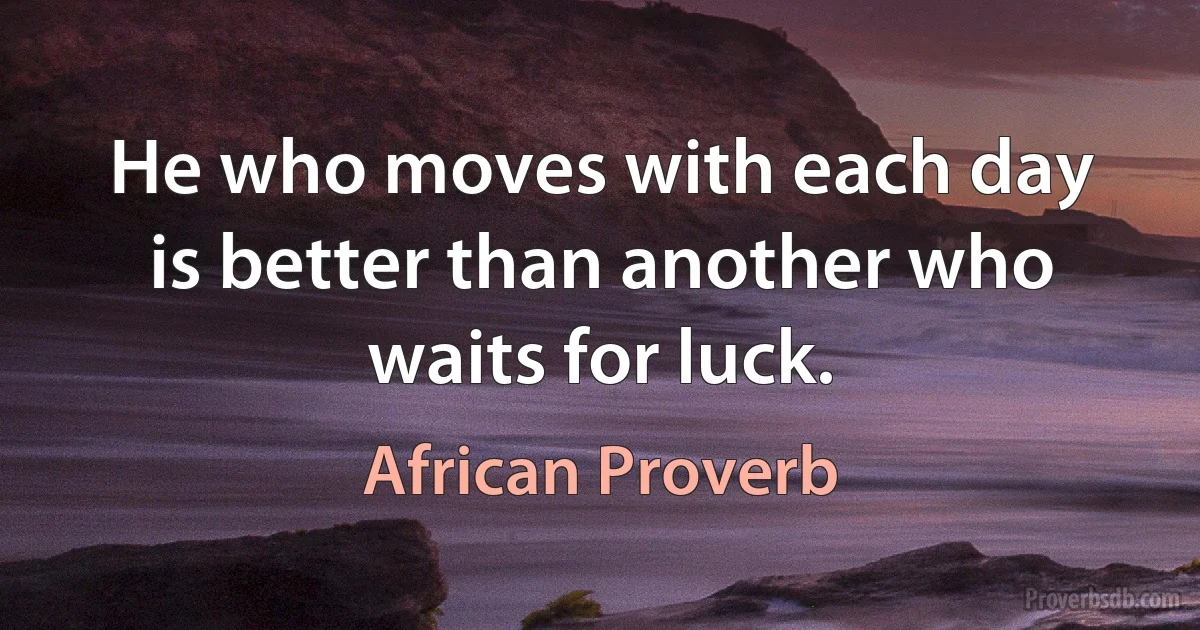 He who moves with each day is better than another who waits for luck. (African Proverb)