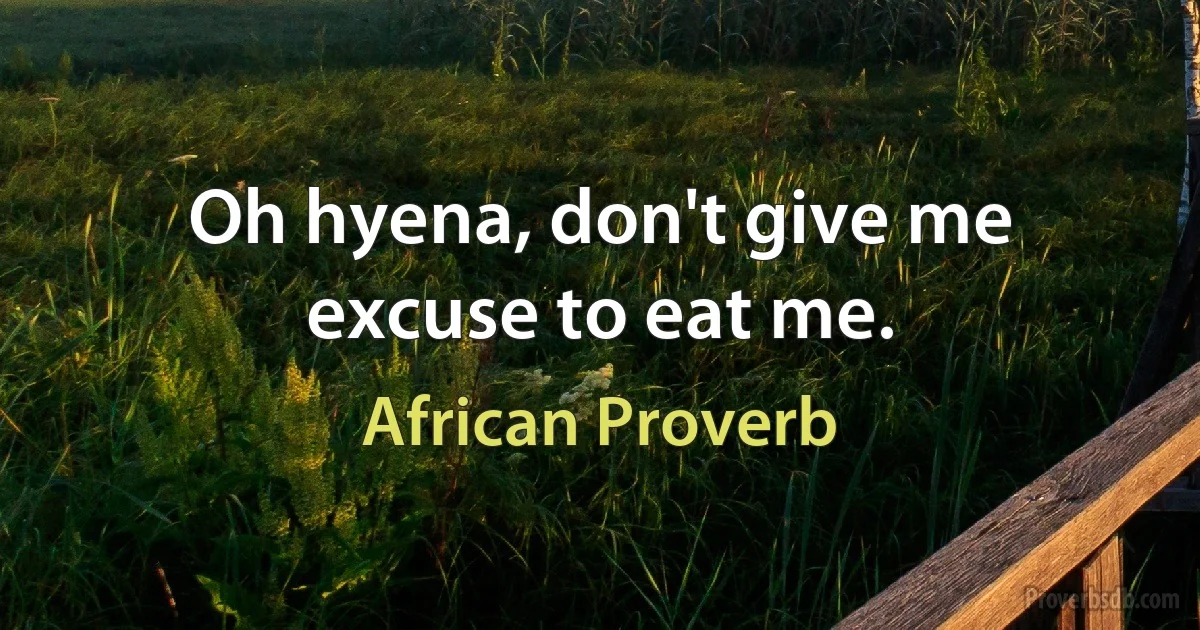 Oh hyena, don't give me excuse to eat me. (African Proverb)