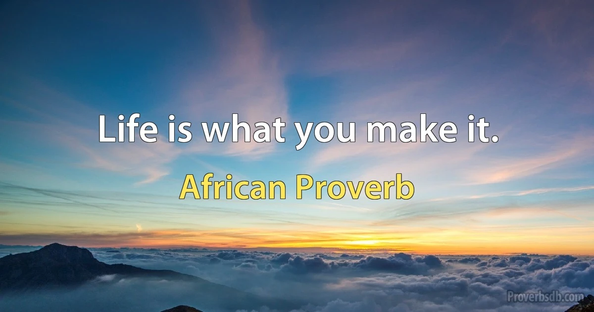 Life is what you make it. (African Proverb)