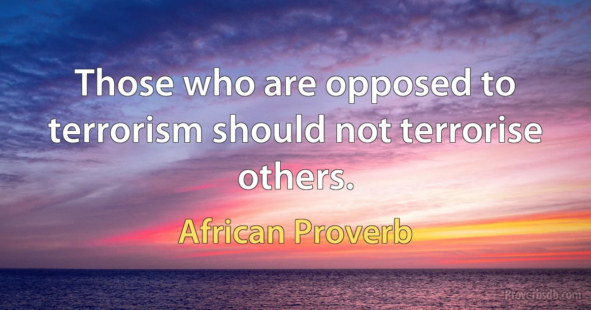 Those who are opposed to terrorism should not terrorise others. (African Proverb)