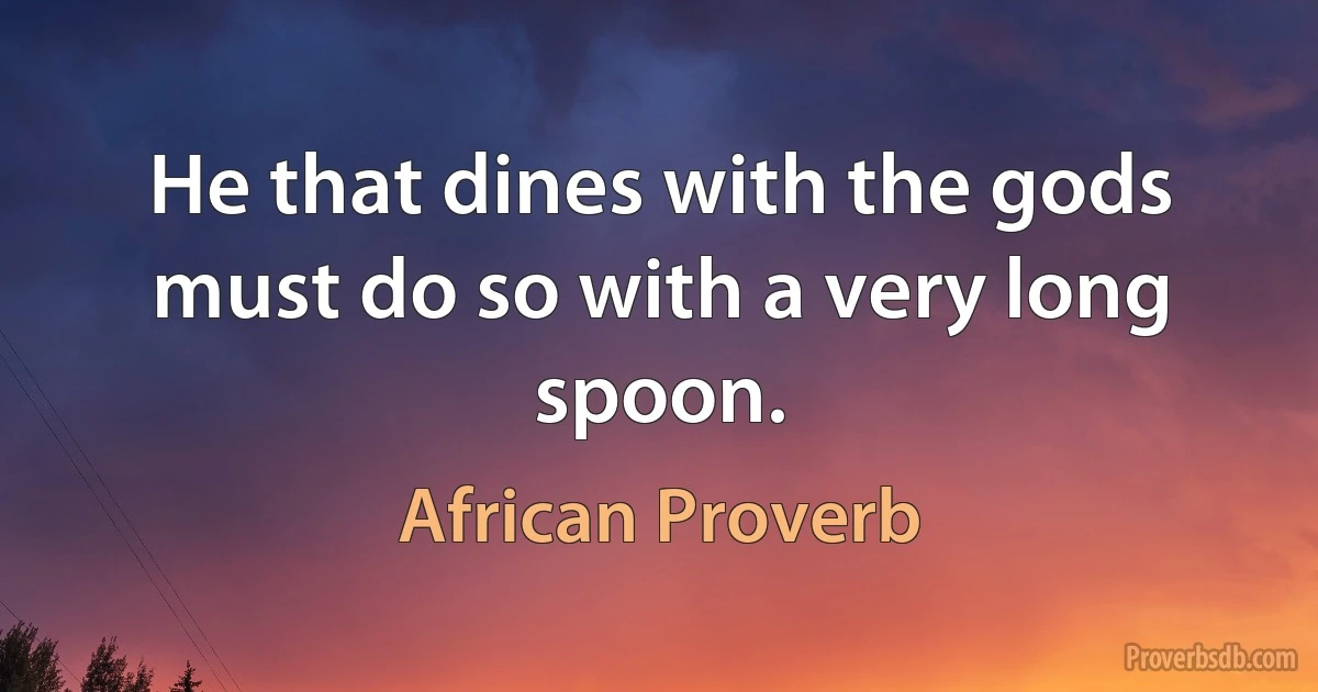 He that dines with the gods must do so with a very long spoon. (African Proverb)