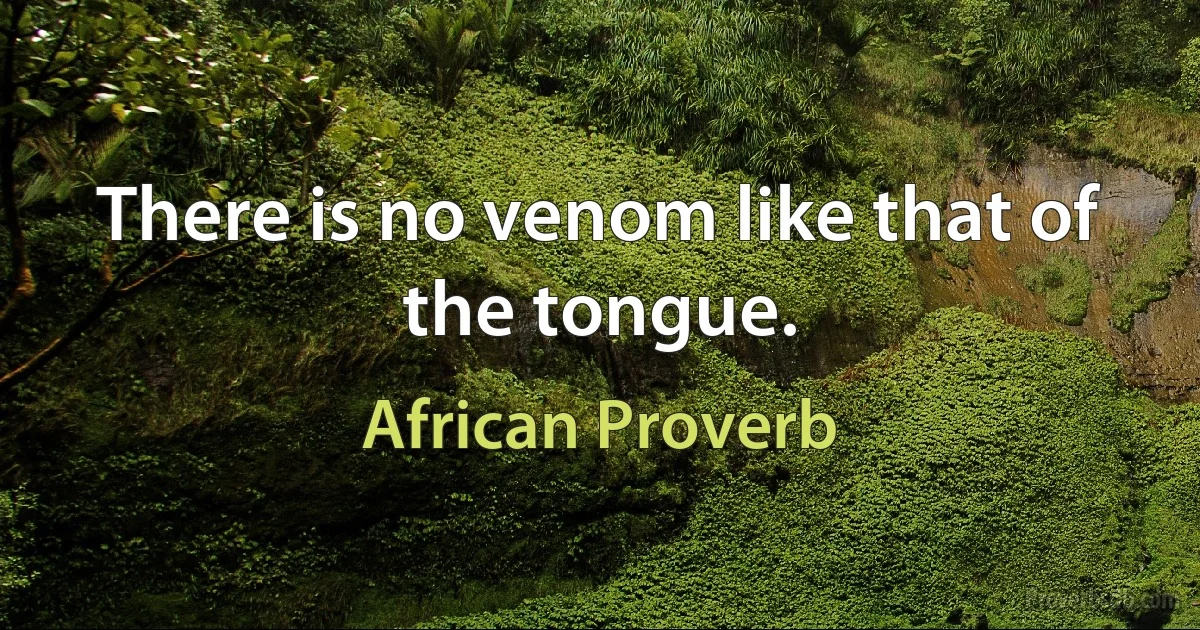 There is no venom like that of the tongue. (African Proverb)