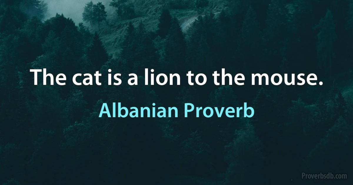 The cat is a lion to the mouse. (Albanian Proverb)