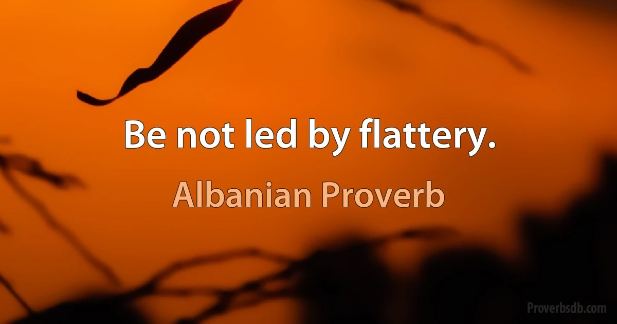 Be not led by flattery. (Albanian Proverb)