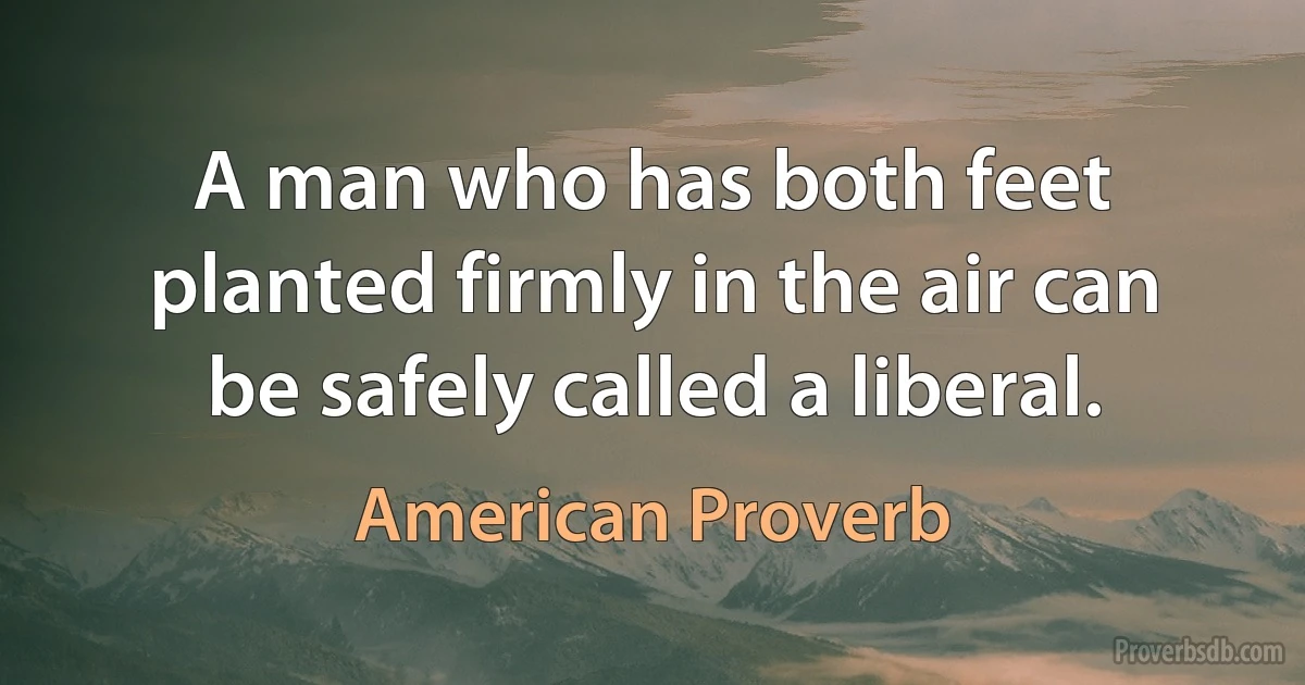 A man who has both feet planted firmly in the air can be safely called a liberal. (American Proverb)