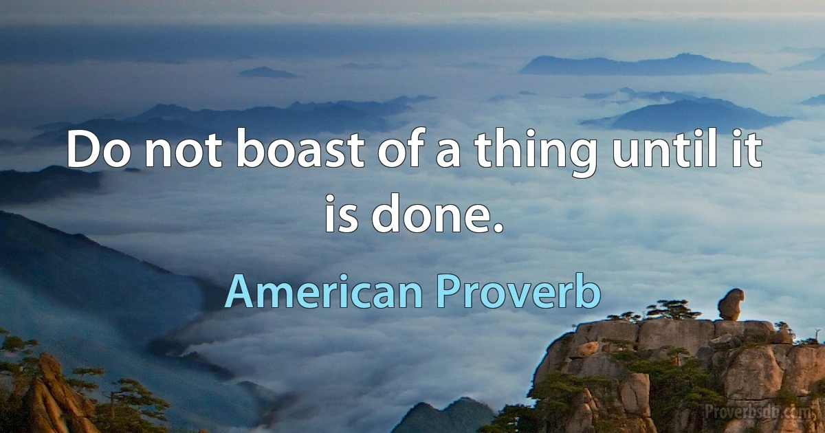 Do not boast of a thing until it is done. (American Proverb)