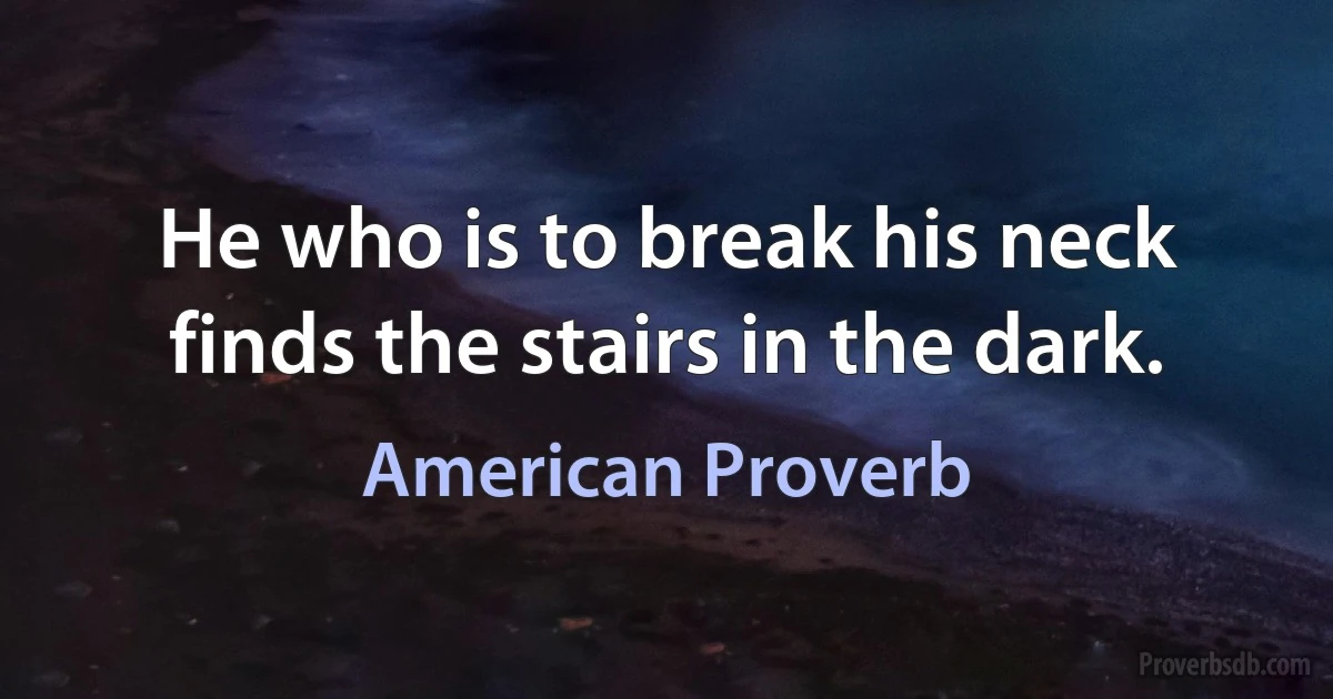 He who is to break his neck finds the stairs in the dark. (American Proverb)