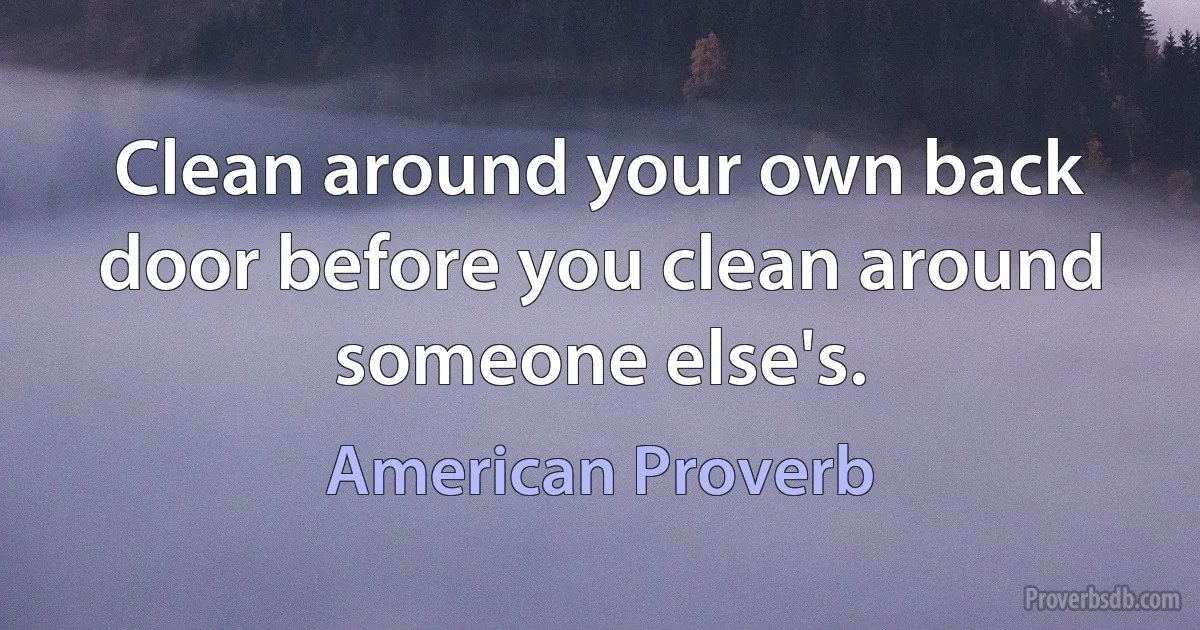 Clean around your own back door before you clean around someone else's. (American Proverb)