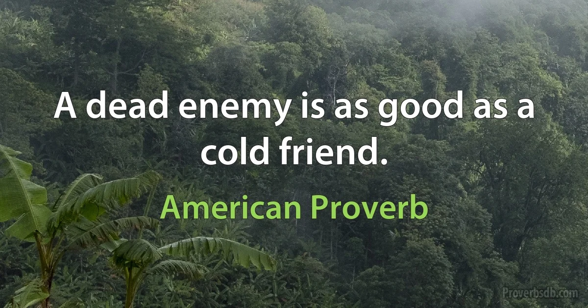 A dead enemy is as good as a cold friend. (American Proverb)