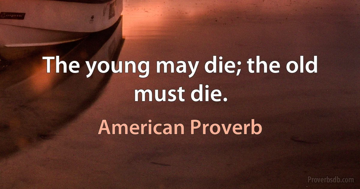 The young may die; the old must die. (American Proverb)