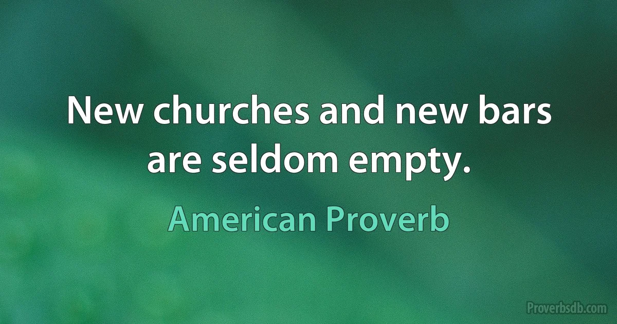 New churches and new bars are seldom empty. (American Proverb)