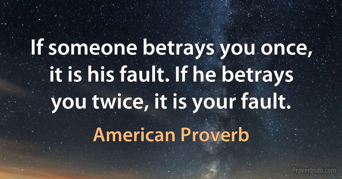 If someone betrays you once, it is his fault. If he betrays you twice, it is your fault. (American Proverb)