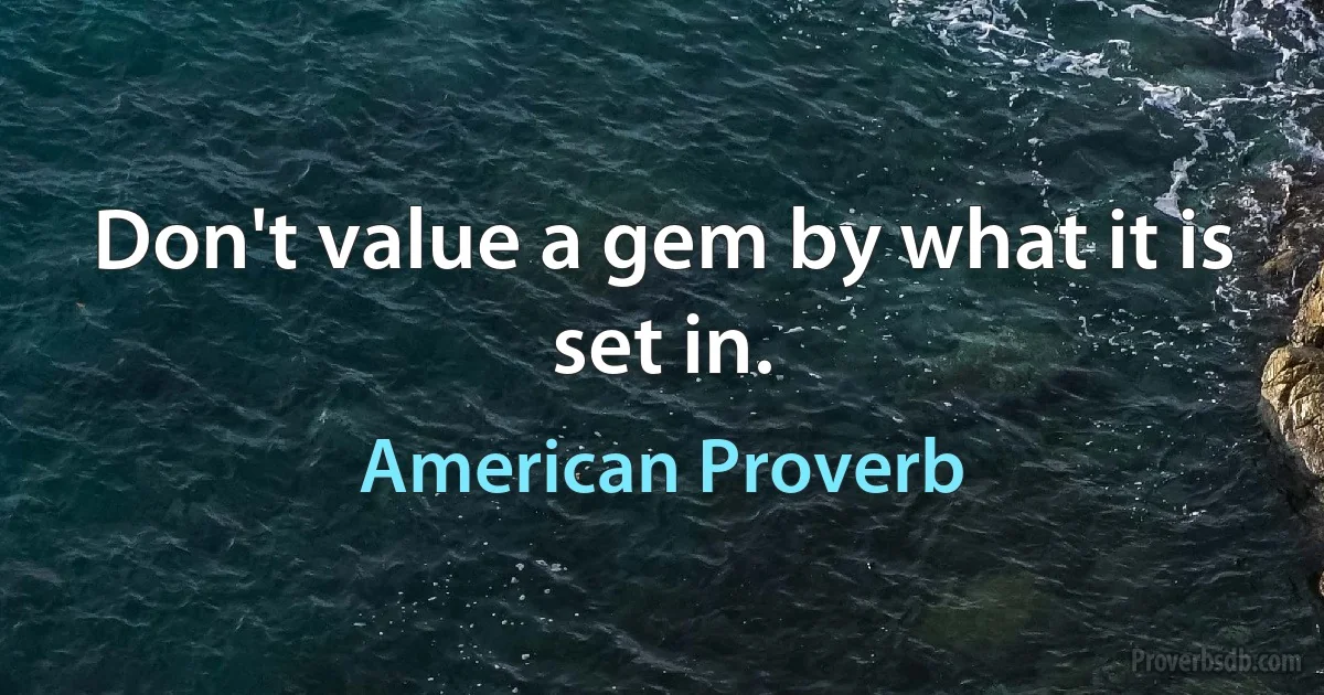 Don't value a gem by what it is set in. (American Proverb)