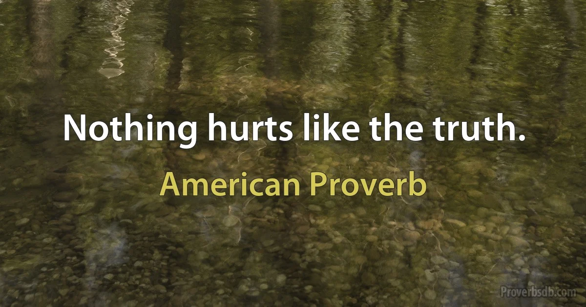 Nothing hurts like the truth. (American Proverb)