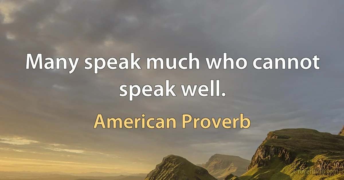 Many speak much who cannot speak well. (American Proverb)