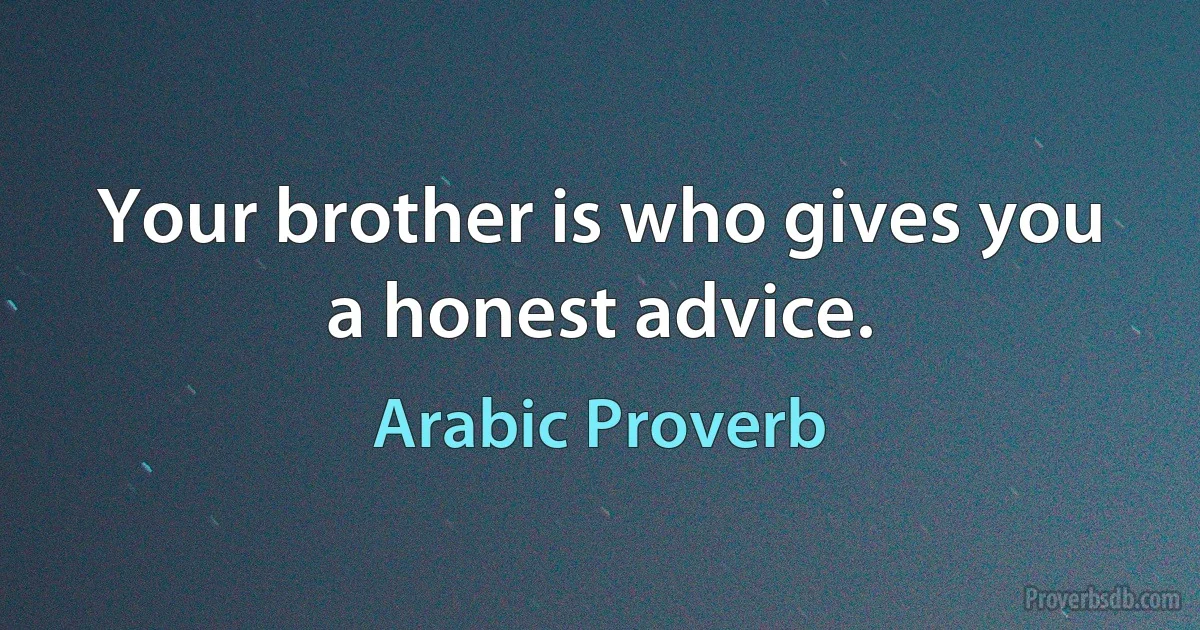 Your brother is who gives you a honest advice. (Arabic Proverb)