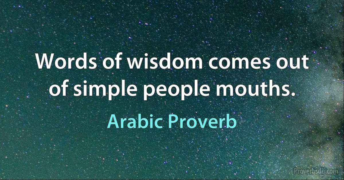 Words of wisdom comes out of simple people mouths. (Arabic Proverb)