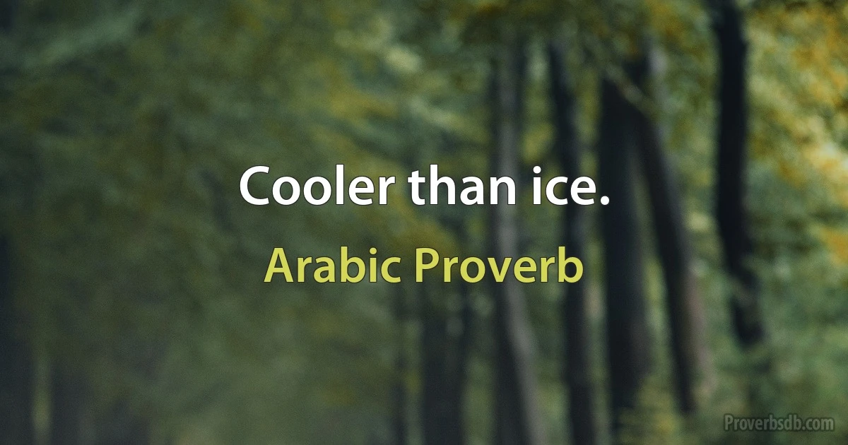 Cooler than ice. (Arabic Proverb)