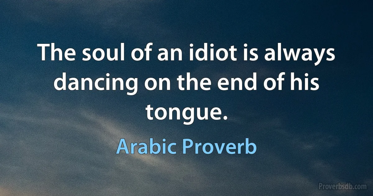 The soul of an idiot is always dancing on the end of his tongue. (Arabic Proverb)