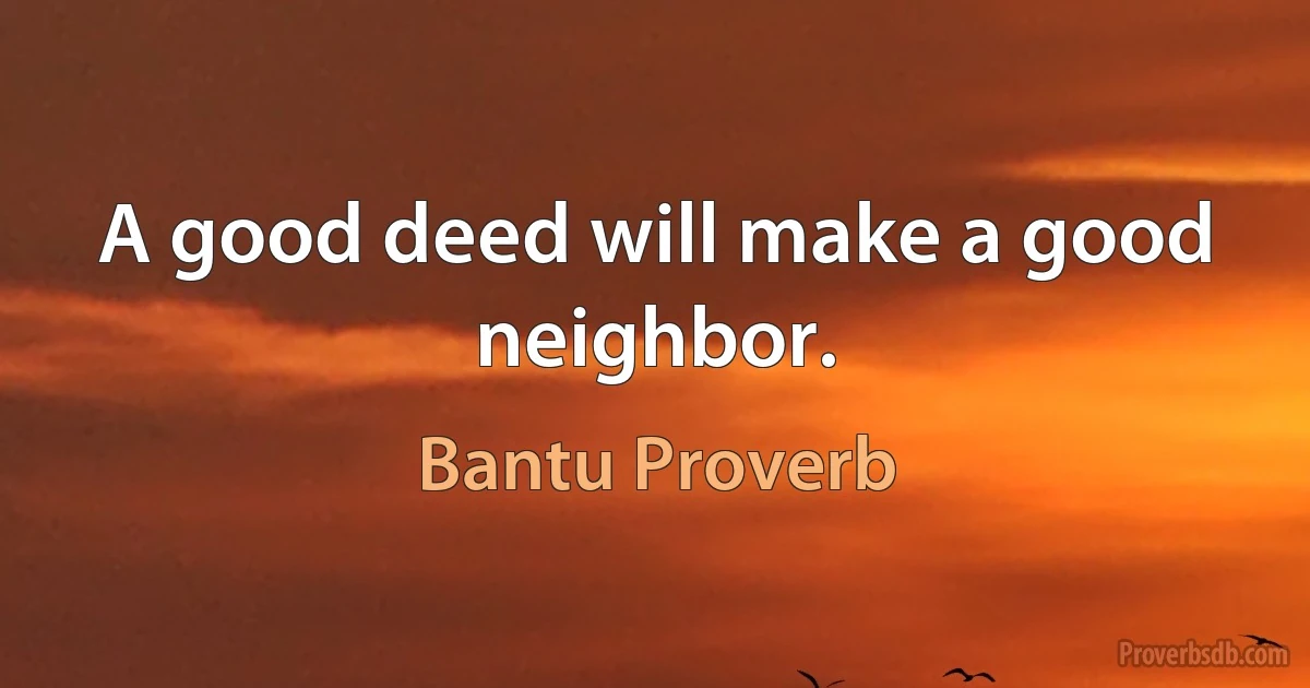 A good deed will make a good neighbor. (Bantu Proverb)