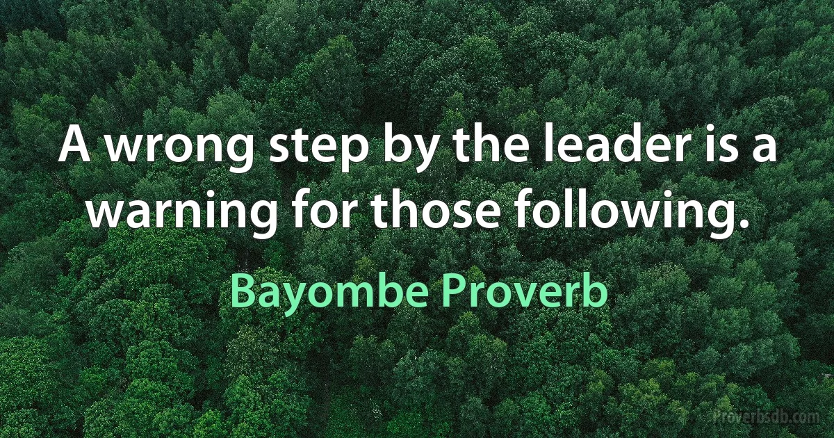 A wrong step by the leader is a warning for those following. (Bayombe Proverb)