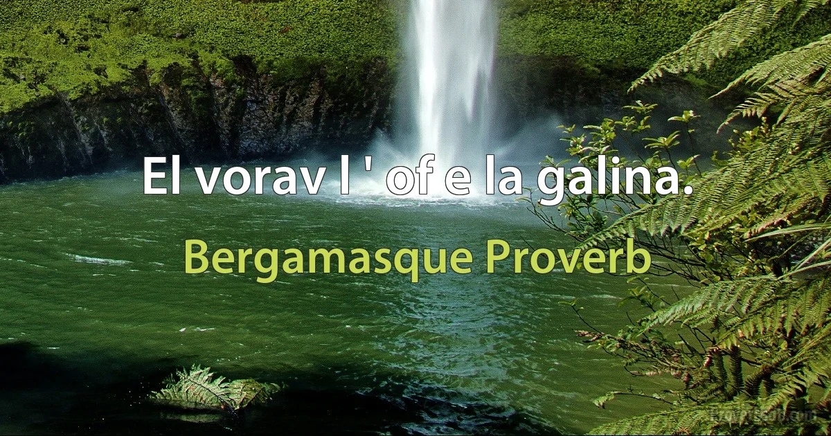 El vorav l ' of e la galina. (Bergamasque Proverb)