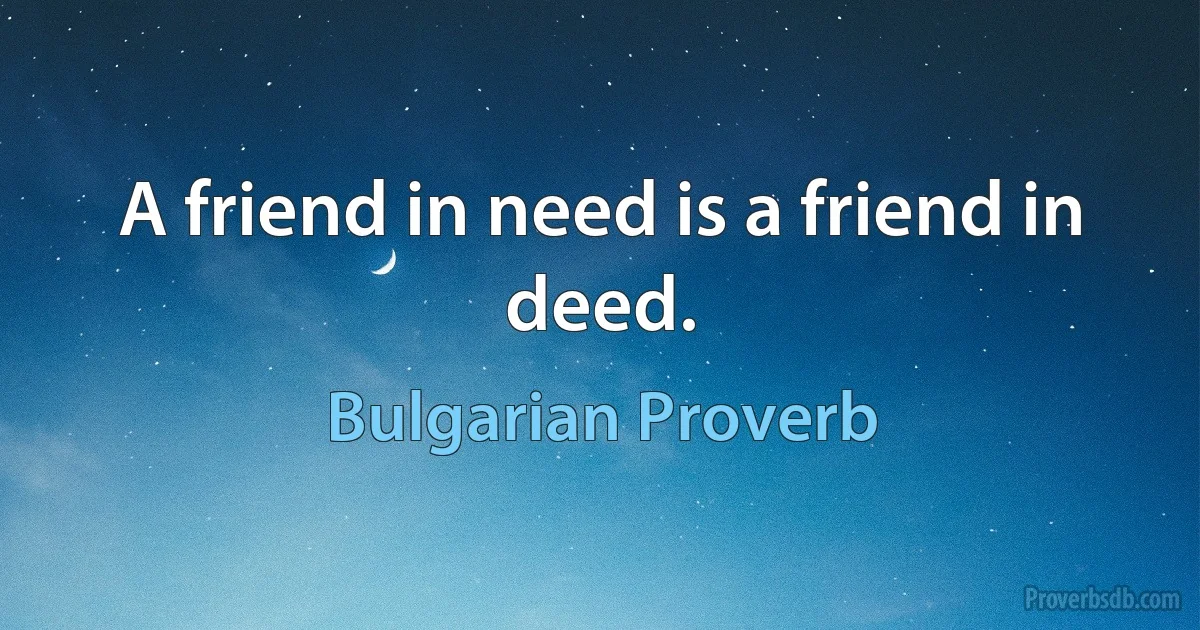 A friend in need is a friend in deed. (Bulgarian Proverb)