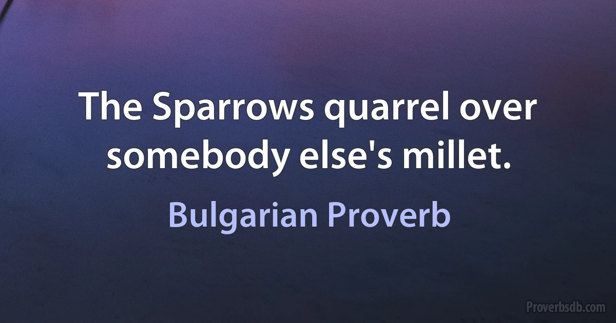 The Sparrows quarrel over somebody else's millet. (Bulgarian Proverb)