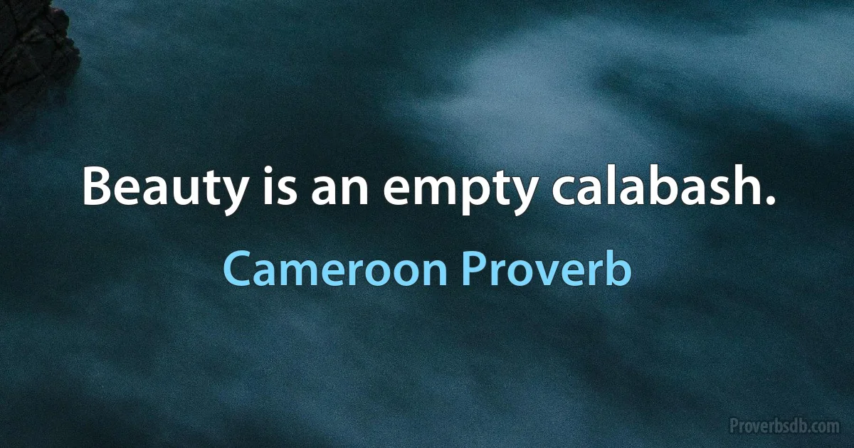 Beauty is an empty calabash. (Cameroon Proverb)