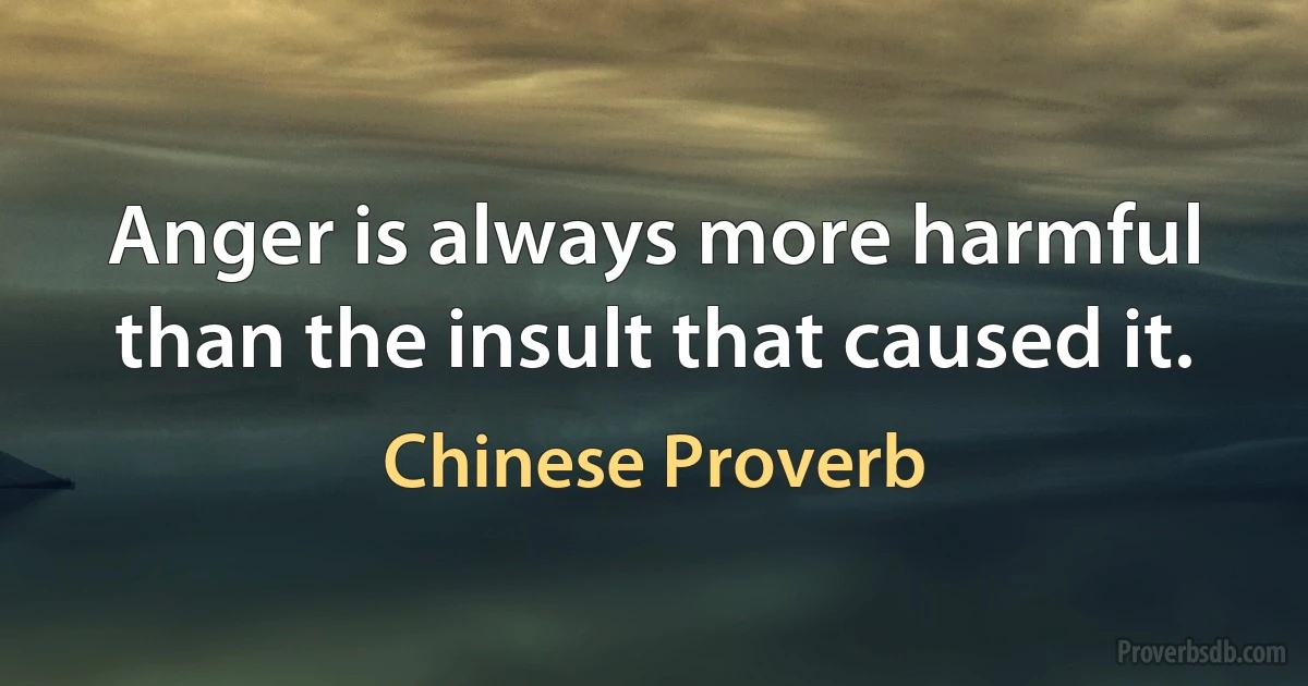 Anger is always more harmful than the insult that caused it. (Chinese Proverb)