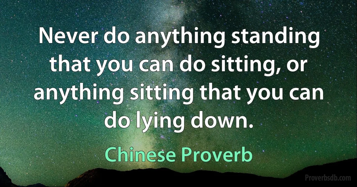 Never do anything standing that you can do sitting, or anything sitting that you can do lying down. (Chinese Proverb)