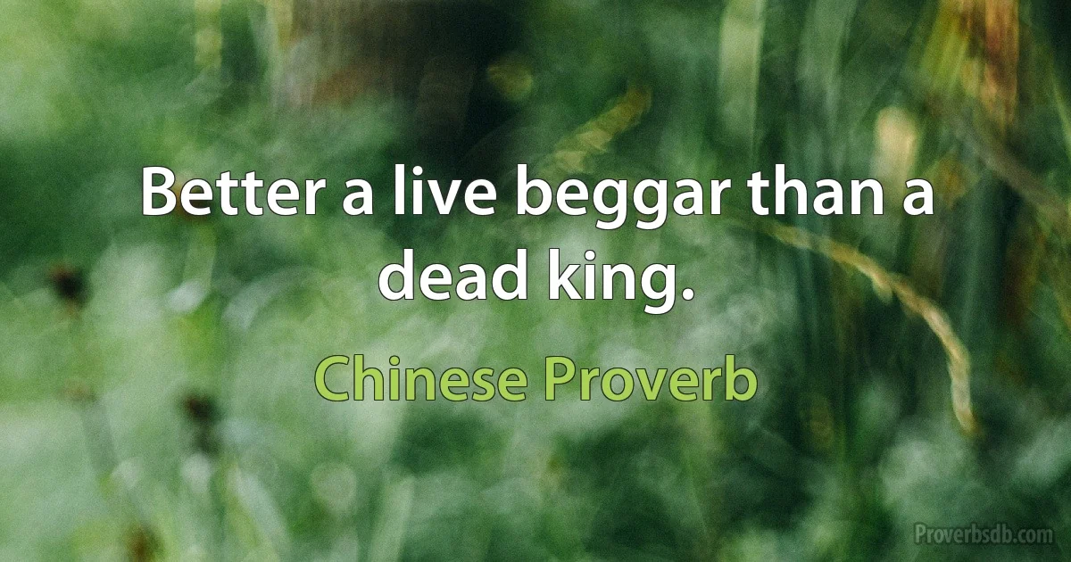 Better a live beggar than a dead king. (Chinese Proverb)