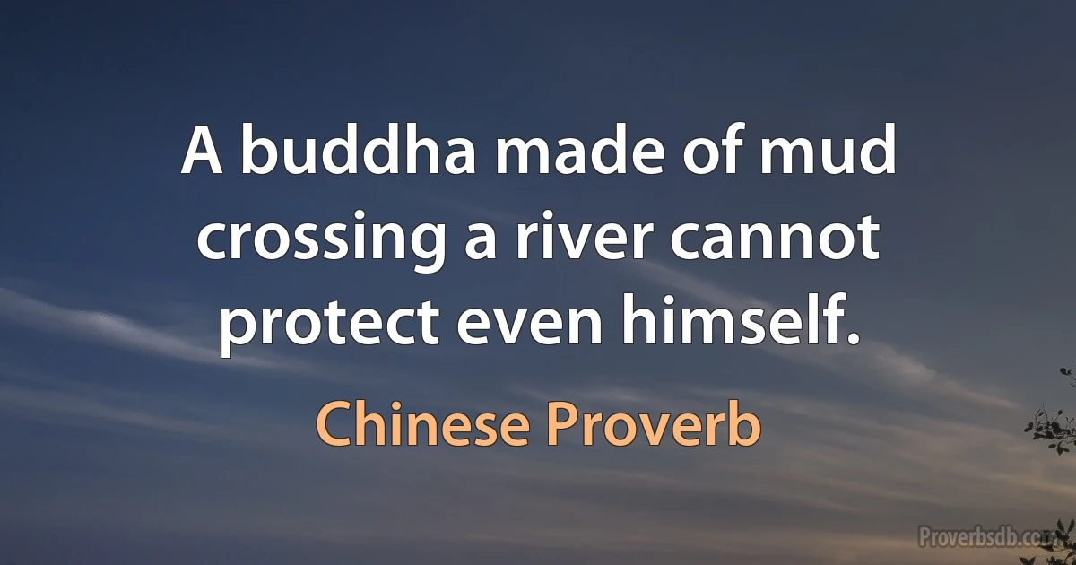 A buddha made of mud crossing a river cannot protect even himself. (Chinese Proverb)