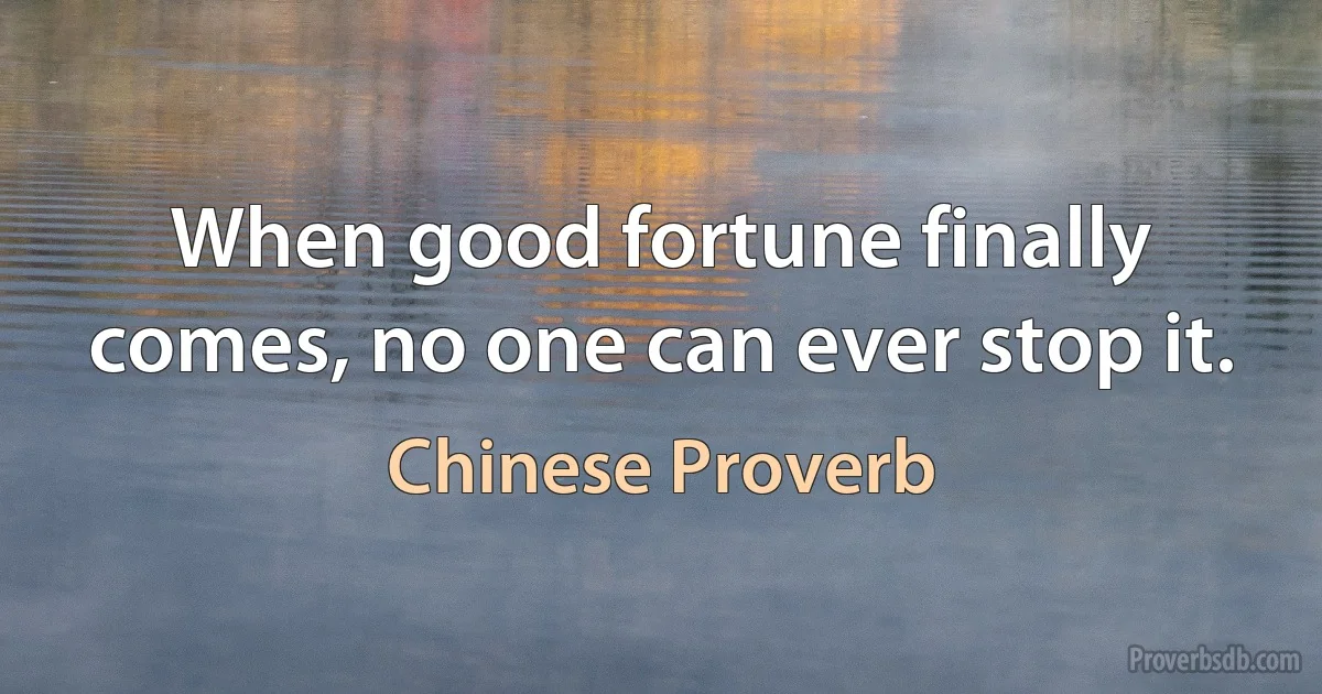 When good fortune finally comes, no one can ever stop it. (Chinese Proverb)