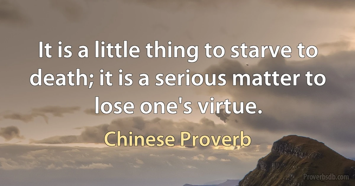 It is a little thing to starve to death; it is a serious matter to lose one's virtue. (Chinese Proverb)