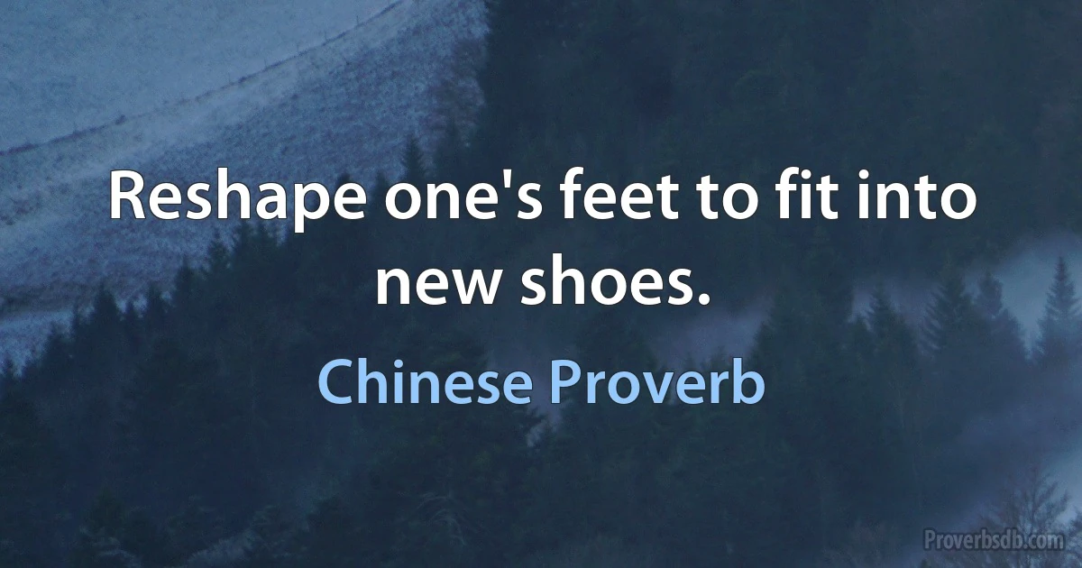 Reshape one's feet to fit into new shoes. (Chinese Proverb)