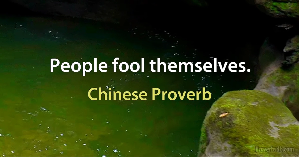 People fool themselves. (Chinese Proverb)